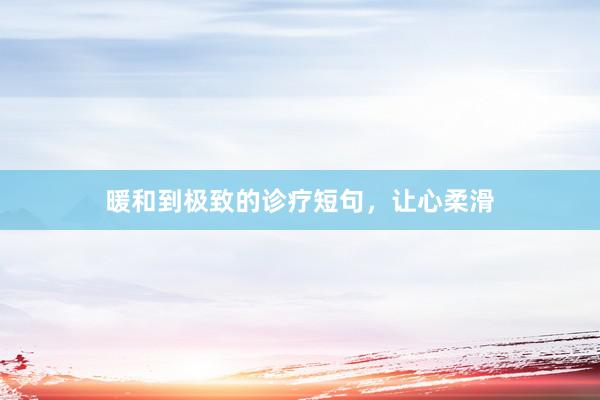 暖和到极致的诊疗短句,让心柔滑