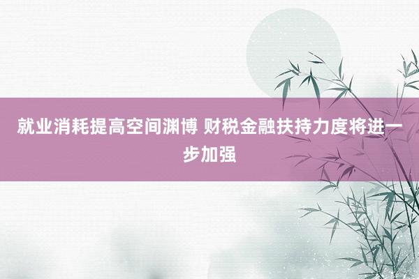 就业消耗提高空间渊博 财税金融扶持力度将进一步加强