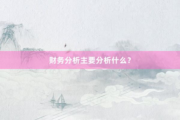 财务分析主要分析什么？