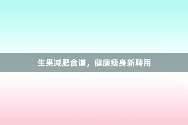 生果减肥食谱，健康瘦身新聘用