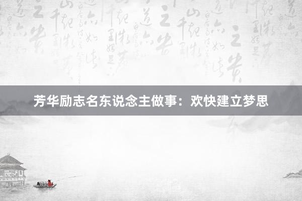 芳华励志名东说念主做事：欢快建立梦思